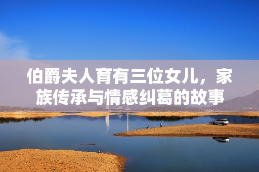 伯爵夫人育有三位女儿，家族传承与情感纠葛的故事