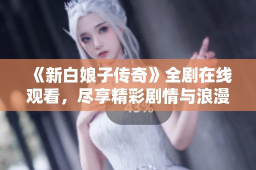 《新白娘子传奇》全剧在线观看，尽享精彩剧情与浪漫爱情