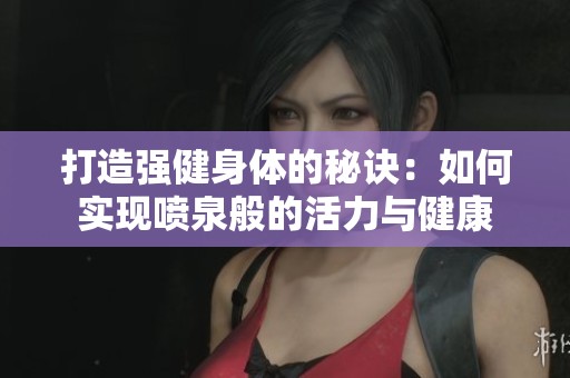 打造强健身体的秘诀：如何实现喷泉般的活力与健康