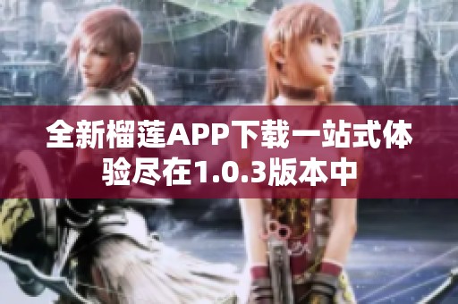 全新榴莲APP下载一站式体验尽在1.0.3版本中