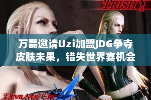 万磊邀请Uzi加盟JDG争夺皮肤未果，错失世界赛机会