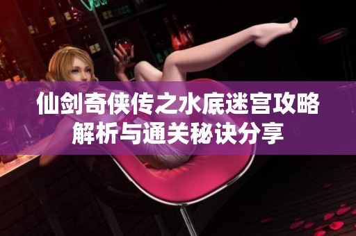 仙剑奇侠传之水底迷宫攻略解析与通关秘诀分享
