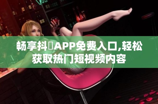 畅享抖抈APP免费入口,轻松获取热门短视频内容