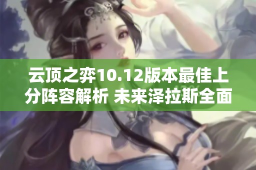 云顶之弈10.12版本最佳上分阵容解析 未来泽拉斯全面攻略