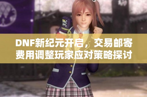 DNF新纪元开启，交易邮寄费用调整玩家应对策略探讨