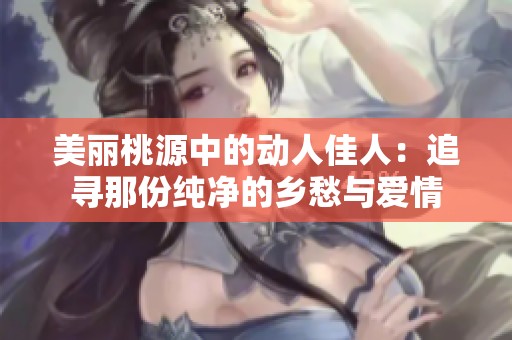 美丽桃源中的动人佳人：追寻那份纯净的乡愁与爱情