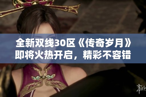 全新双线30区《传奇岁月》即将火热开启，精彩不容错过！