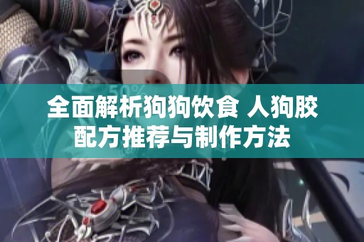 全面解析狗狗饮食 人狗胶配方推荐与制作方法