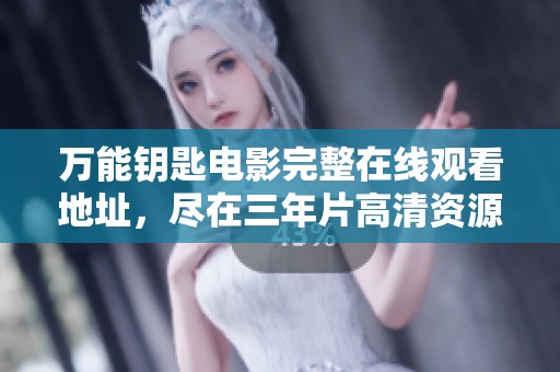 万能钥匙电影完整在线观看地址，尽在三年片高清资源汇总