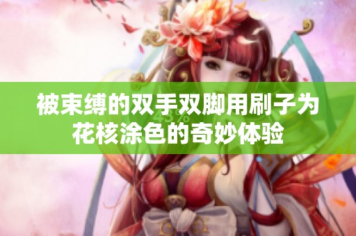 被束缚的双手双脚用刷子为花核涂色的奇妙体验