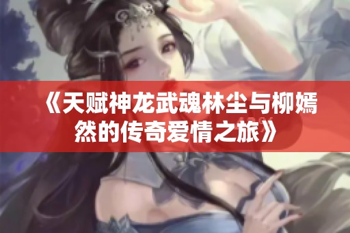 《天赋神龙武魂林尘与柳嫣然的传奇爱情之旅》