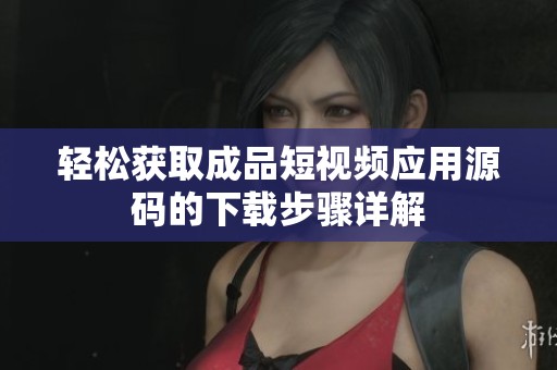 轻松获取成品短视频应用源码的下载步骤详解