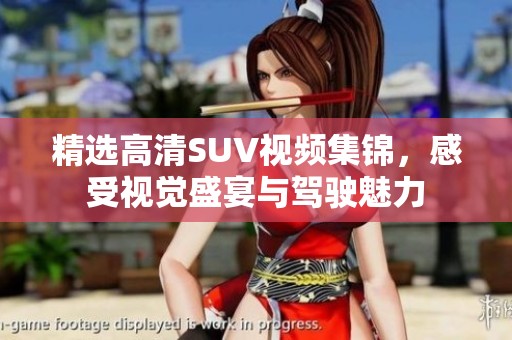 精选高清SUV视频集锦，感受视觉盛宴与驾驶魅力