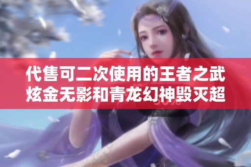 代售可二次使用的王者之武炫金无影和青龙幻神毁灭超值套餐
