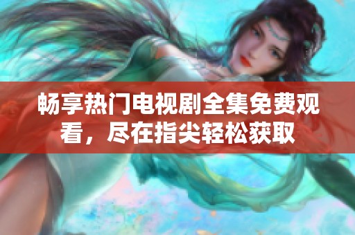 畅享热门电视剧全集免费观看，尽在指尖轻松获取