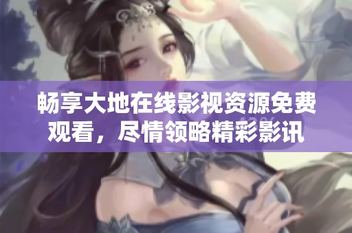 畅享大地在线影视资源免费观看，尽情领略精彩影讯