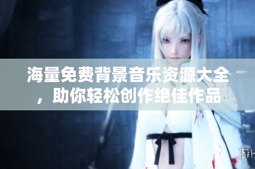 海量免费背景音乐资源大全，助你轻松创作绝佳作品
