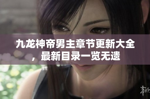 九龙神帝男主章节更新大全，最新目录一览无遗