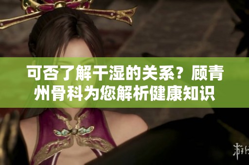 可否了解干湿的关系？顾青州骨科为您解析健康知识