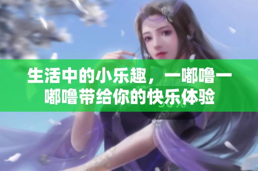 生活中的小乐趣，一嘟噜一嘟噜带给你的快乐体验