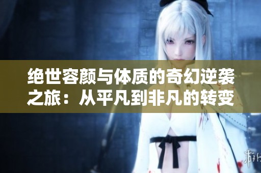 绝世容颜与体质的奇幻逆袭之旅：从平凡到非凡的转变