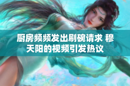 厨房频频发出刷碗请求 穆天阳的视频引发热议