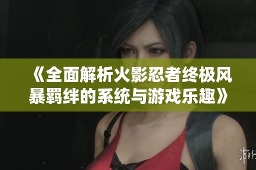 《全面解析火影忍者终极风暴羁绊的系统与游戏乐趣》