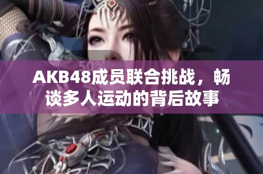 AKB48成员联合挑战，畅谈多人运动的背后故事