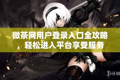 微茶网用户登录入口全攻略，轻松进入平台享受服务