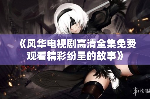 《风华电视剧高清全集免费观看精彩纷呈的故事》