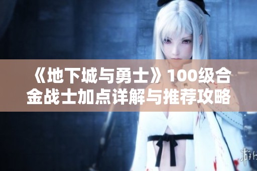 《地下城与勇士》100级合金战士加点详解与推荐攻略