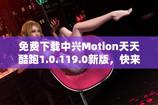免费下载中兴Motion天天酷跑1.0.119.0新版，快来体验畅快跑酷！