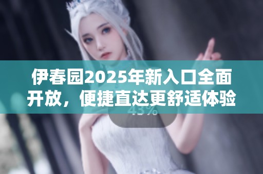 伊春园2025年新入口全面开放，便捷直达更舒适体验