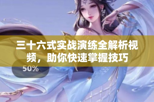 三十六式实战演练全解析视频，助你快速掌握技巧