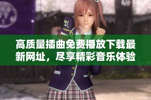 高质量插曲免费播放下载最新网址，尽享精彩音乐体验