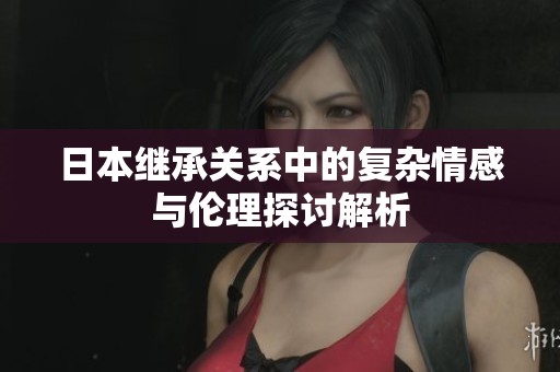 日本继承关系中的复杂情感与伦理探讨解析