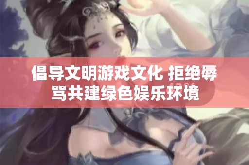 倡导文明游戏文化 拒绝辱骂共建绿色娱乐环境