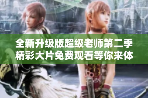 全新升级版超级老师第二季精彩大片免费观看等你来体验