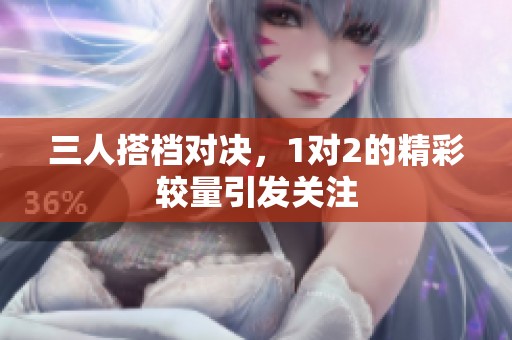 三人搭档对决，1对2的精彩较量引发关注