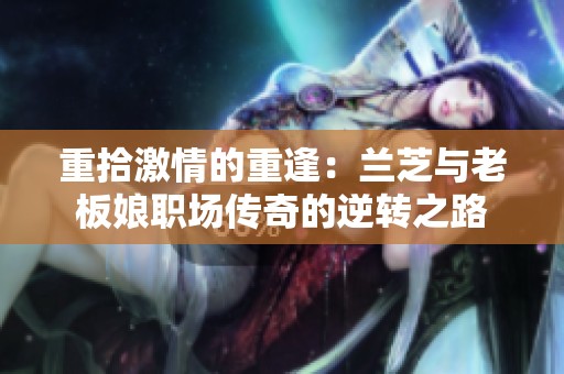 重拾激情的重逢：兰芝与老板娘职场传奇的逆转之路