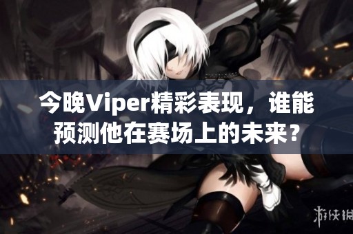 今晚Viper精彩表现，谁能预测他在赛场上的未来？