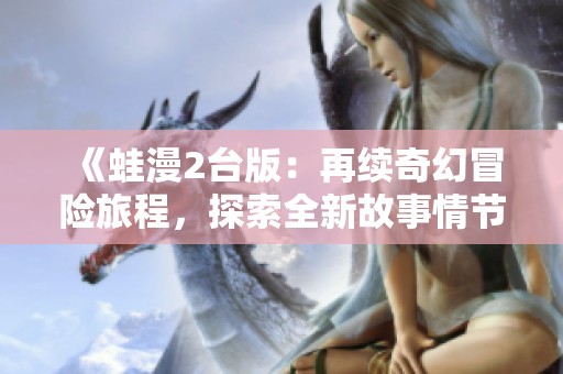 《蛙漫2台版：再续奇幻冒险旅程，探索全新故事情节》