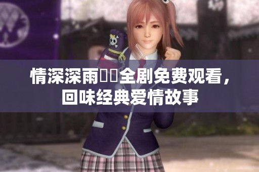 情深深雨濛濛全剧免费观看，回味经典爱情故事
