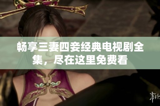 畅享三妻四妾经典电视剧全集，尽在这里免费看