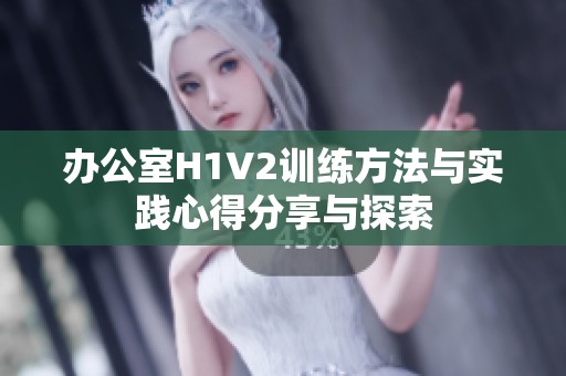 办公室H1V2训练方法与实践心得分享与探索