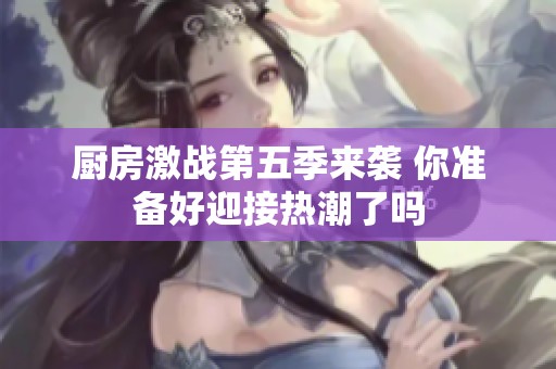 厨房激战第五季来袭 你准备好迎接热潮了吗