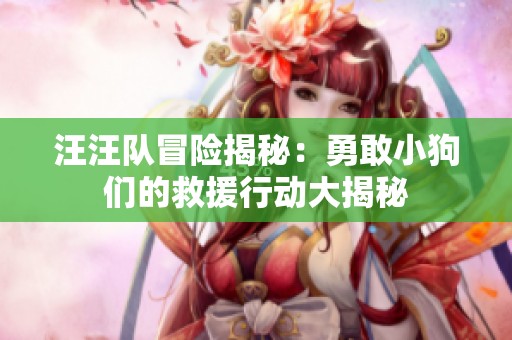 汪汪队冒险揭秘：勇敢小狗们的救援行动大揭秘