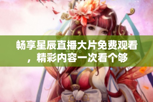 畅享星辰直播大片免费观看，精彩内容一次看个够