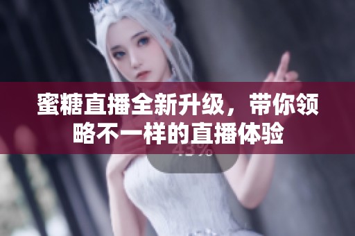 蜜糖直播全新升级，带你领略不一样的直播体验