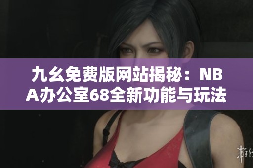 九幺免费版网站揭秘：NBA办公室68全新功能与玩法解析